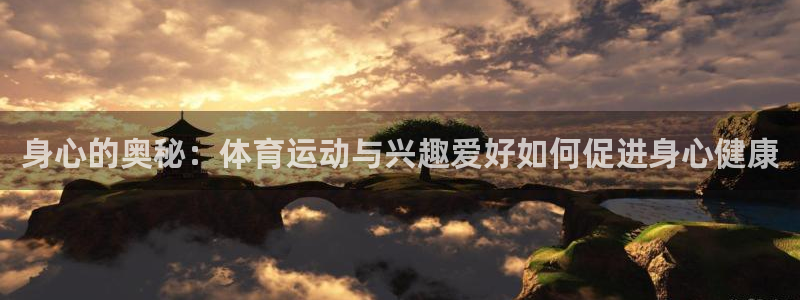 杏宇体育注册代理：身心的奥秘：体育运动与兴趣爱好如何促进身心健康